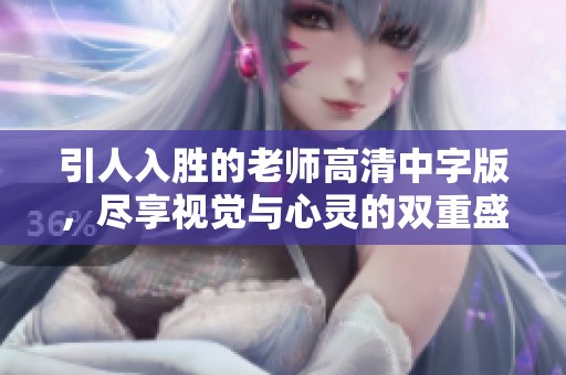 引人入胜的老师高清中字版，尽享视觉与心灵的双重盛宴