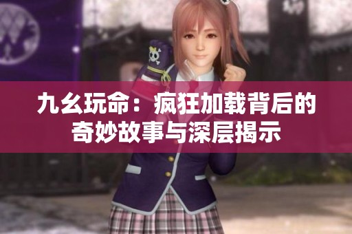 九幺玩命：疯狂加载背后的奇妙故事与深层揭示