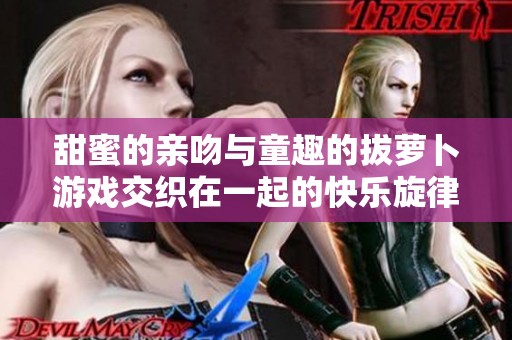 甜蜜的亲吻与童趣的拔萝卜游戏交织在一起的快乐旋律