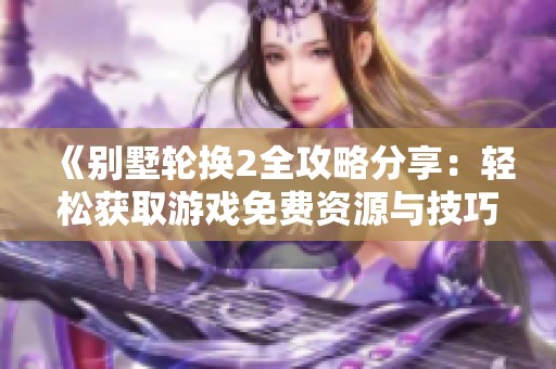《别墅轮换2全攻略分享：轻松获取游戏免费资源与技巧指南》