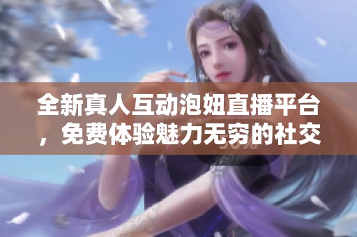 全新真人互动泡妞直播平台，免费体验魅力无穷的社交乐趣