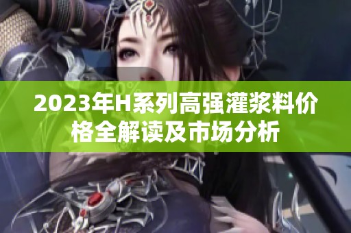 2023年H系列高强灌浆料价格全解读及市场分析