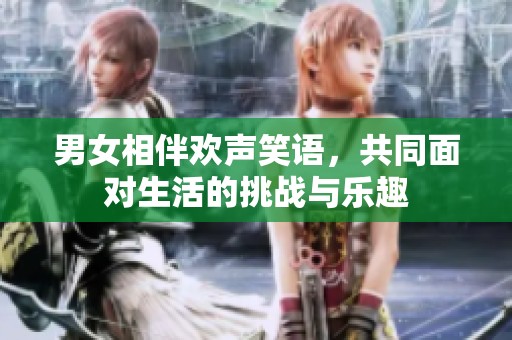 男女相伴欢声笑语，共同面对生活的挑战与乐趣