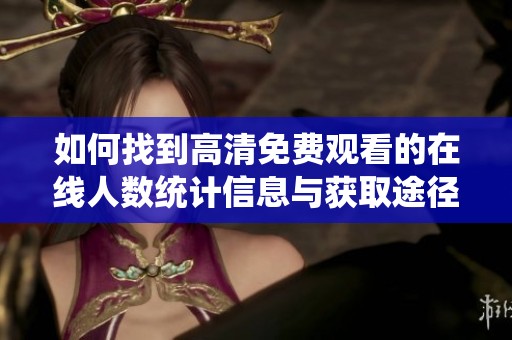 如何找到高清免费观看的在线人数统计信息与获取途径