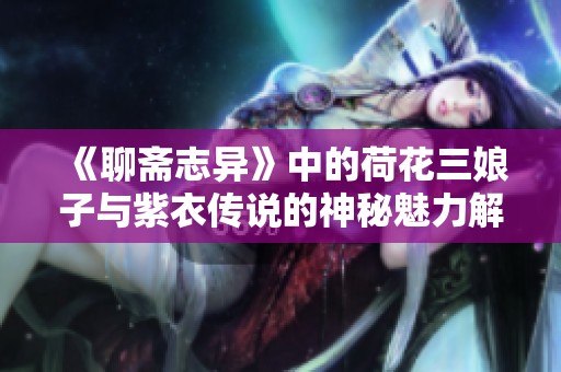 《聊斋志异》中的荷花三娘子与紫衣传说的神秘魅力解析