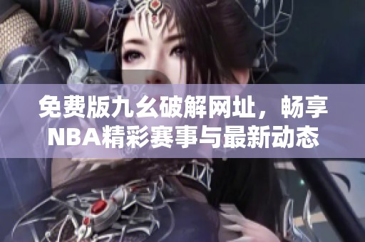 免费版九幺破解网址，畅享NBA精彩赛事与最新动态