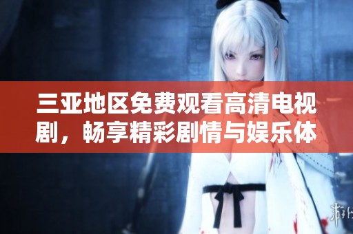 三亚地区免费观看高清电视剧，畅享精彩剧情与娱乐体验