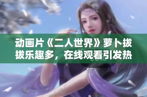 动画片《二人世界》萝卜拔拔乐趣多，在线观看引发热议