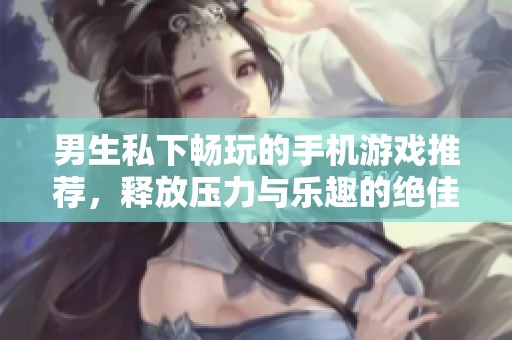 男生私下畅玩的手机游戏推荐，释放压力与乐趣的绝佳选择