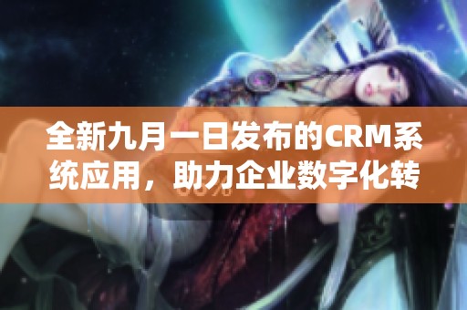 全新九月一日发布的CRM系统应用，助力企业数字化转型之路
