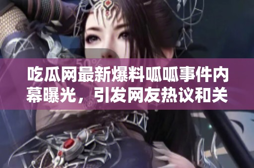 吃瓜网最新爆料呱呱事件内幕曝光，引发网友热议和关注