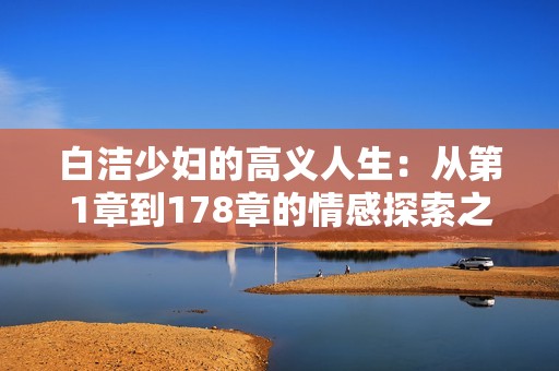 白洁少妇的高义人生：从第1章到178章的情感探索之旅