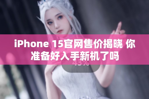 iPhone 15官网售价揭晓 你准备好入手新机了吗