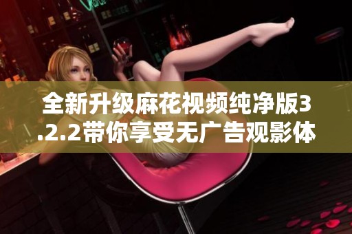 全新升级麻花视频纯净版3.2.2带你享受无广告观影体验