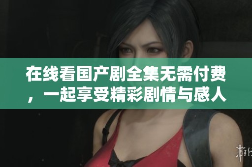 在线看国产剧全集无需付费，一起享受精彩剧情与感人故事