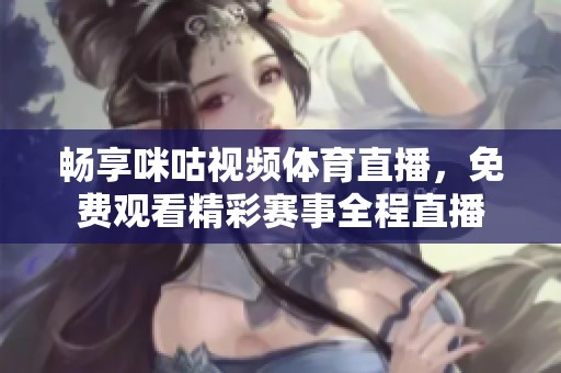畅享咪咕视频体育直播，免费观看精彩赛事全程直播