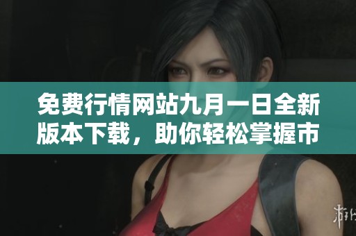 免费行情网站九月一日全新版本下载，助你轻松掌握市场动态