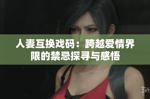 人妻互换戏码：跨越爱情界限的禁忌探寻与感悟