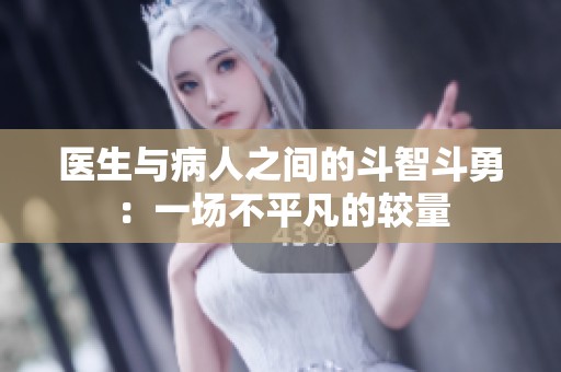 医生与病人之间的斗智斗勇：一场不平凡的较量