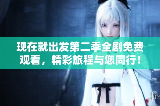 现在就出发第二季全剧免费观看，精彩旅程与您同行！