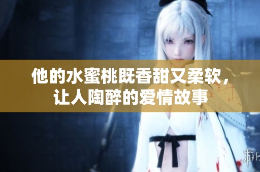 他的水蜜桃既香甜又柔软，让人陶醉的爱情故事