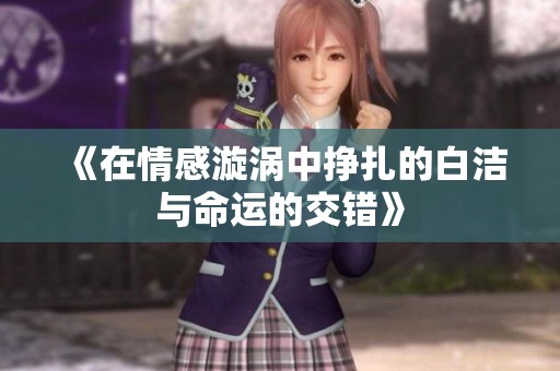 《在情感漩涡中挣扎的白洁与命运的交错》