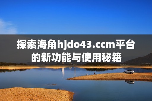 探索海角hjdo43.ccm平台的新功能与使用秘籍