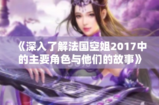 《深入了解法国空姐2017中的主要角色与他们的故事》