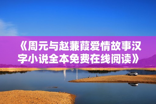 《周元与赵蒹葭爱情故事汉字小说全本免费在线阅读》