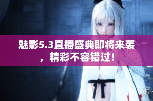 魅影5.3直播盛典即将来袭，精彩不容错过！