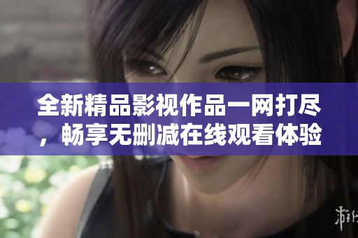 全新精品影视作品一网打尽，畅享无删减在线观看体验！