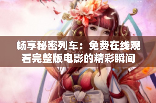 畅享秘密列车：免费在线观看完整版电影的精彩瞬间
