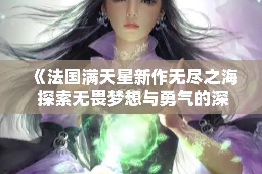 《法国满天星新作无尽之海 探索无畏梦想与勇气的深邃旅程》