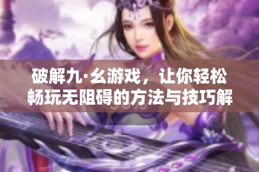 破解九·幺游戏，让你轻松畅玩无阻碍的方法与技巧解析