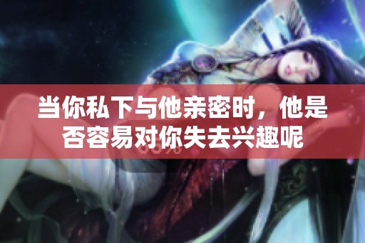 当你私下与他亲密时，他是否容易对你失去兴趣呢