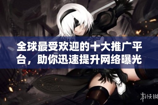 全球最受欢迎的十大推广平台，助你迅速提升网络曝光度