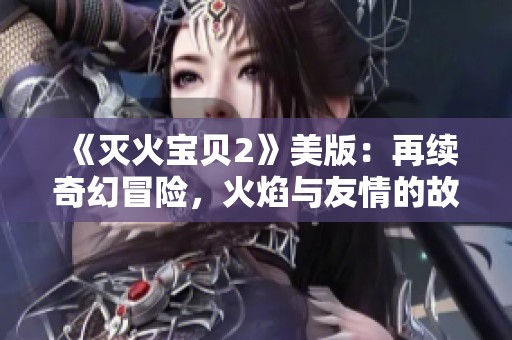《灭火宝贝2》美版：再续奇幻冒险，火焰与友情的故事