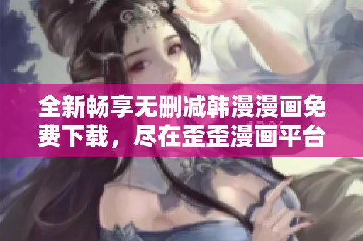 全新畅享无删减韩漫漫画免费下载，尽在歪歪漫画平台