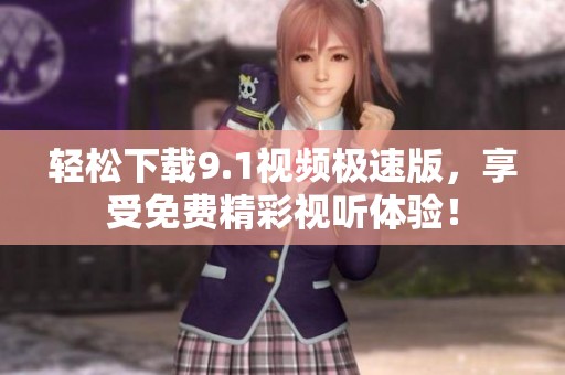 轻松下载9.1视频极速版，享受免费精彩视听体验！