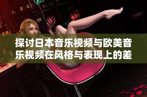 探讨日本音乐视频与欧美音乐视频在风格与表现上的差异