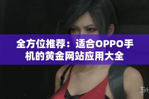 全方位推荐：适合OPPO手机的黄金网站应用大全