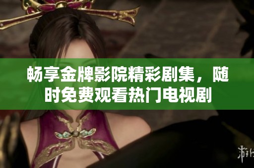 畅享金牌影院精彩剧集，随时免费观看热门电视剧