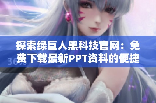 探索绿巨人黑科技官网：免费下载最新PPT资料的便捷渠道