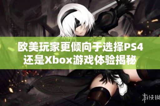 欧美玩家更倾向于选择PS4还是Xbox游戏体验揭秘