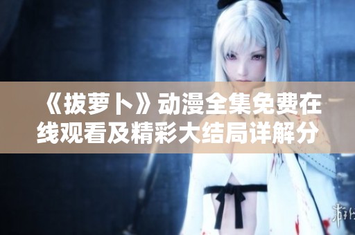 《拔萝卜》动漫全集免费在线观看及精彩大结局详解分享