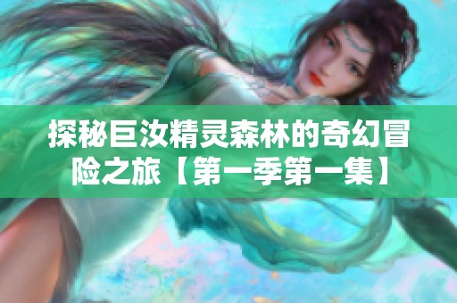 探秘巨汝精灵森林的奇幻冒险之旅【第一季第一集】