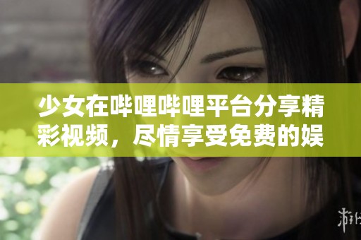 少女在哔哩哔哩平台分享精彩视频，尽情享受免费的娱乐时光