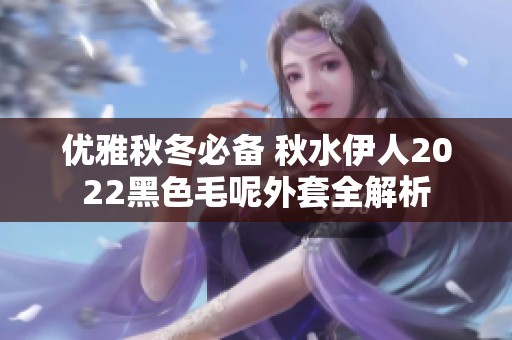 优雅秋冬必备 秋水伊人2022黑色毛呢外套全解析