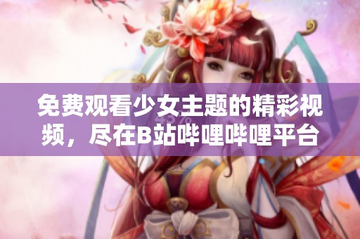 免费观看少女主题的精彩视频，尽在B站哔哩哔哩平台
