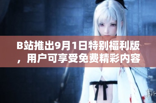 B站推出9月1日特别福利版，用户可享受免费精彩内容